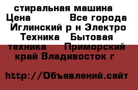 стиральная машина › Цена ­ 7 000 - Все города, Иглинский р-н Электро-Техника » Бытовая техника   . Приморский край,Владивосток г.